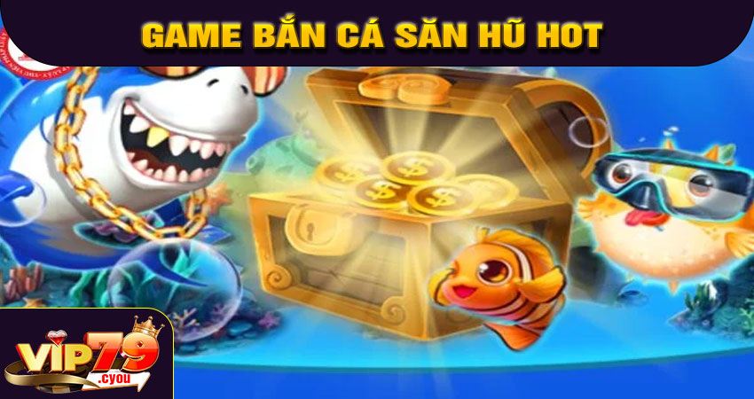 Game bắn cá săn hũ hot nhất tại VIP79